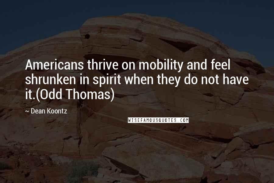 Dean Koontz Quotes: Americans thrive on mobility and feel shrunken in spirit when they do not have it.(Odd Thomas)