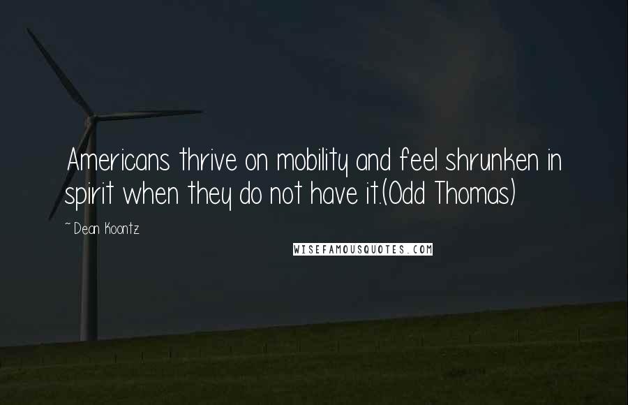 Dean Koontz Quotes: Americans thrive on mobility and feel shrunken in spirit when they do not have it.(Odd Thomas)