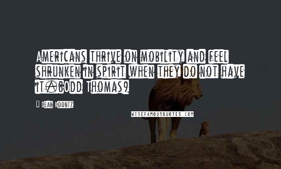 Dean Koontz Quotes: Americans thrive on mobility and feel shrunken in spirit when they do not have it.(Odd Thomas)