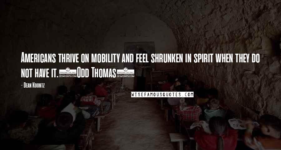 Dean Koontz Quotes: Americans thrive on mobility and feel shrunken in spirit when they do not have it.(Odd Thomas)