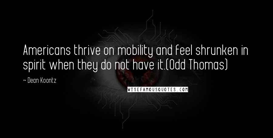 Dean Koontz Quotes: Americans thrive on mobility and feel shrunken in spirit when they do not have it.(Odd Thomas)