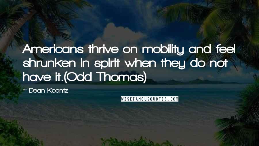 Dean Koontz Quotes: Americans thrive on mobility and feel shrunken in spirit when they do not have it.(Odd Thomas)