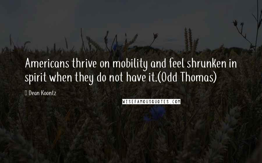 Dean Koontz Quotes: Americans thrive on mobility and feel shrunken in spirit when they do not have it.(Odd Thomas)