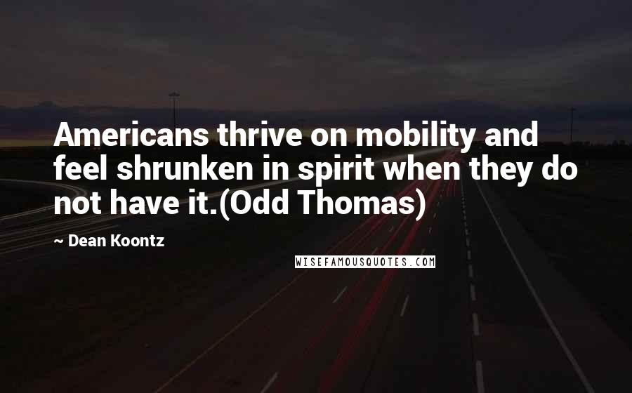 Dean Koontz Quotes: Americans thrive on mobility and feel shrunken in spirit when they do not have it.(Odd Thomas)