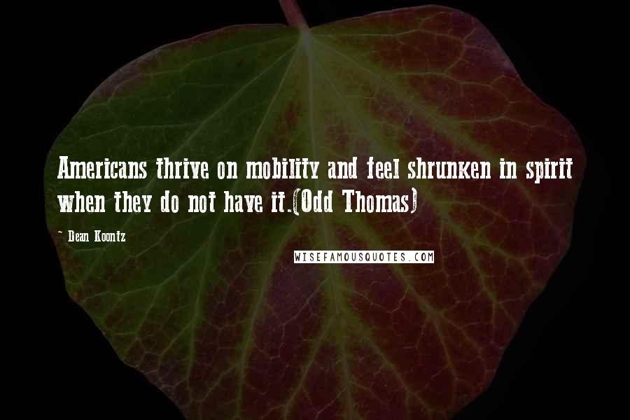 Dean Koontz Quotes: Americans thrive on mobility and feel shrunken in spirit when they do not have it.(Odd Thomas)