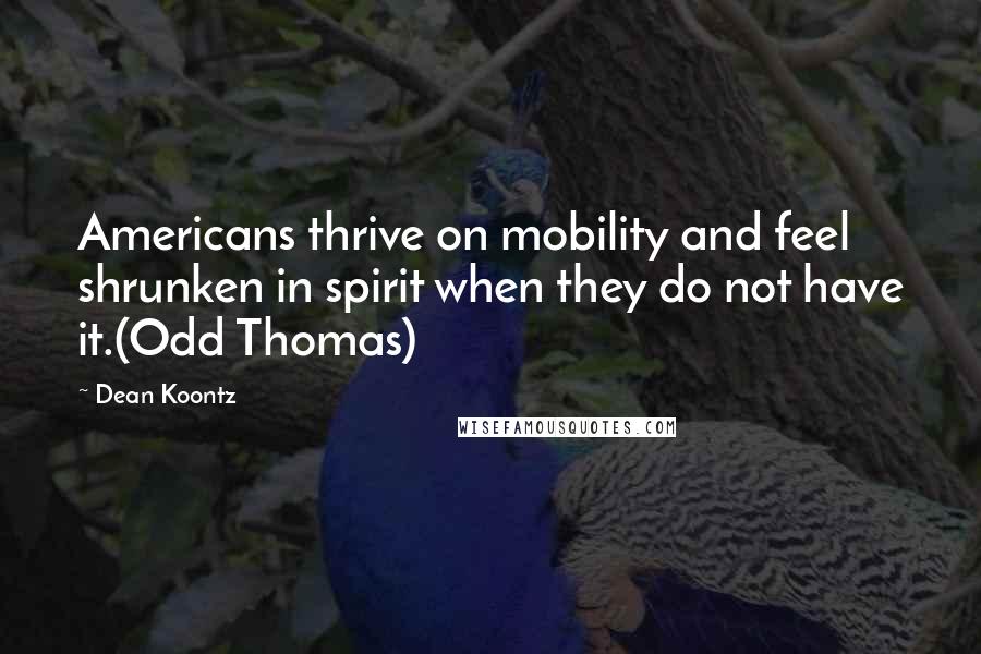 Dean Koontz Quotes: Americans thrive on mobility and feel shrunken in spirit when they do not have it.(Odd Thomas)