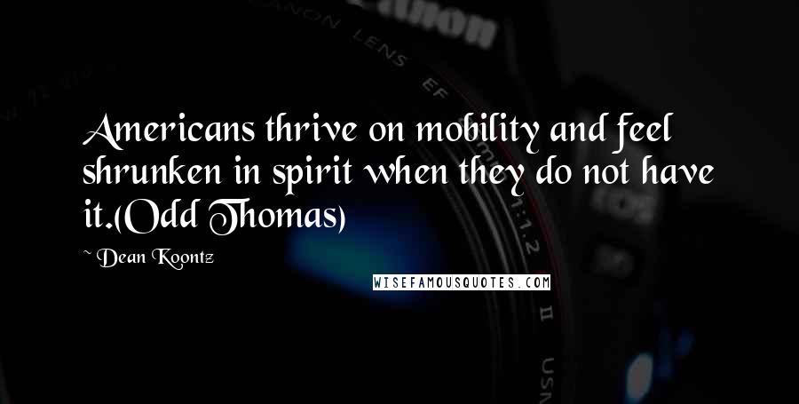 Dean Koontz Quotes: Americans thrive on mobility and feel shrunken in spirit when they do not have it.(Odd Thomas)