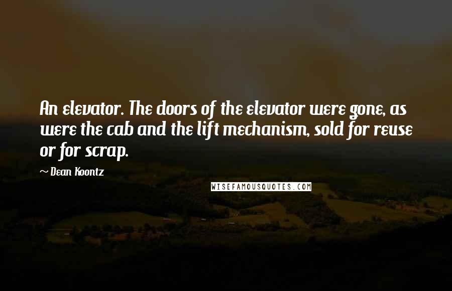 Dean Koontz Quotes: An elevator. The doors of the elevator were gone, as were the cab and the lift mechanism, sold for reuse or for scrap.