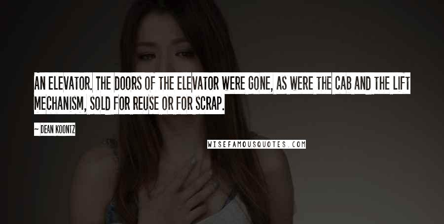 Dean Koontz Quotes: An elevator. The doors of the elevator were gone, as were the cab and the lift mechanism, sold for reuse or for scrap.
