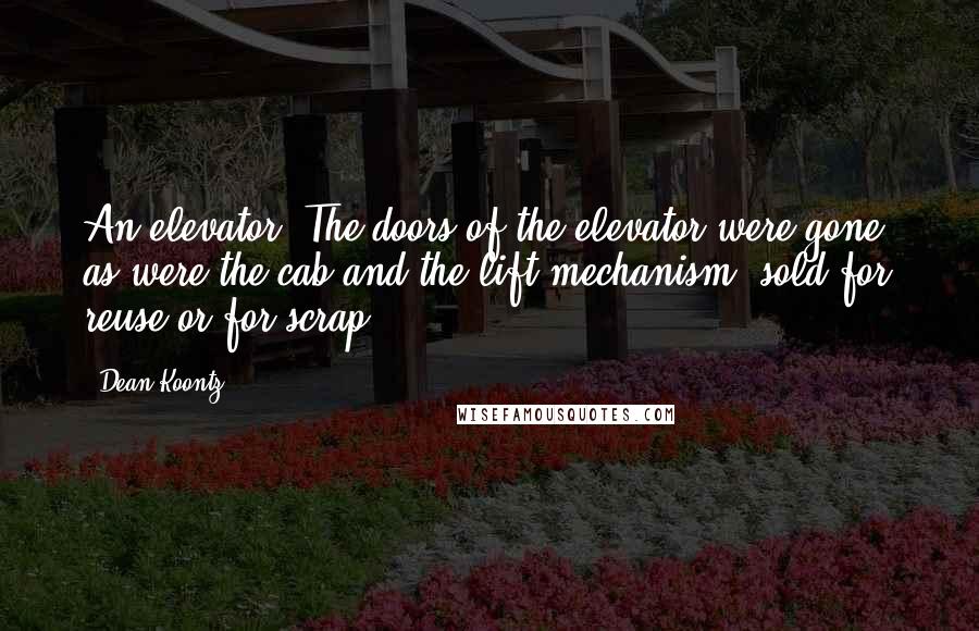 Dean Koontz Quotes: An elevator. The doors of the elevator were gone, as were the cab and the lift mechanism, sold for reuse or for scrap.