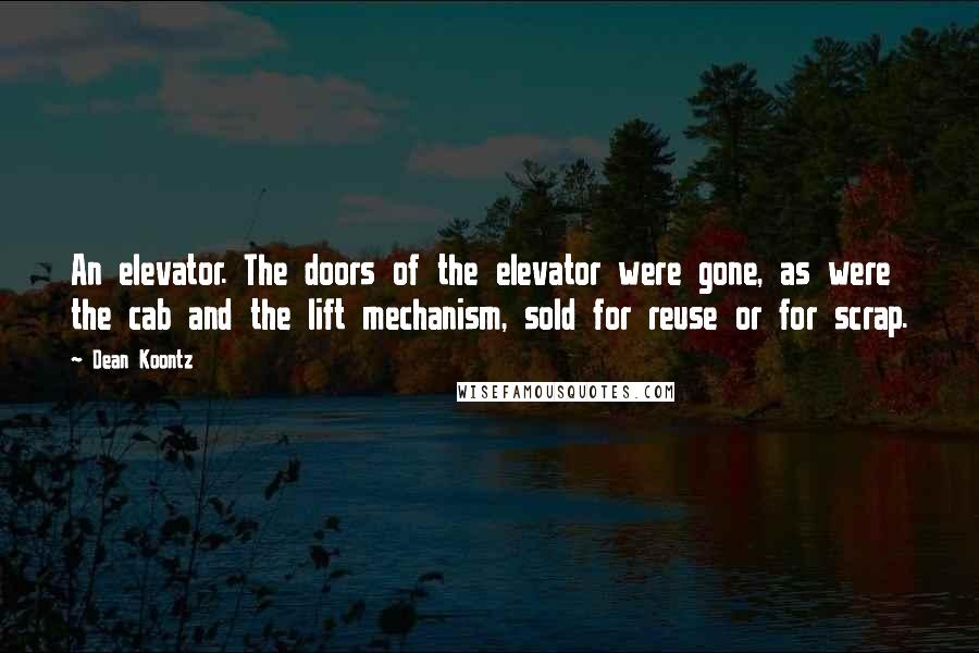 Dean Koontz Quotes: An elevator. The doors of the elevator were gone, as were the cab and the lift mechanism, sold for reuse or for scrap.