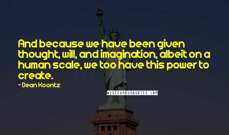 Dean Koontz Quotes: And because we have been given thought, will, and imagination, albeit on a human scale, we too have this power to create.