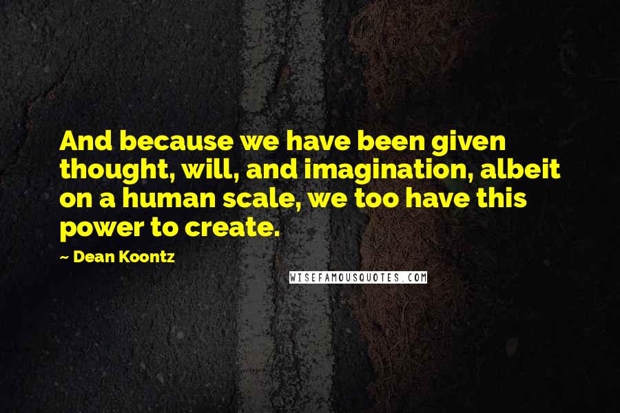 Dean Koontz Quotes: And because we have been given thought, will, and imagination, albeit on a human scale, we too have this power to create.