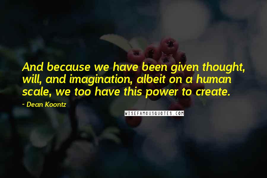 Dean Koontz Quotes: And because we have been given thought, will, and imagination, albeit on a human scale, we too have this power to create.