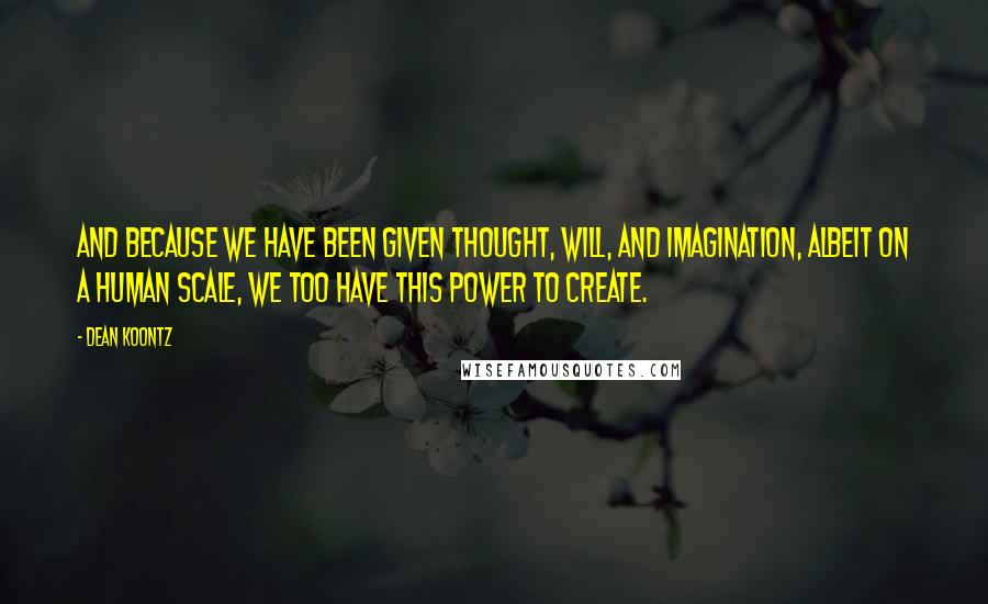 Dean Koontz Quotes: And because we have been given thought, will, and imagination, albeit on a human scale, we too have this power to create.