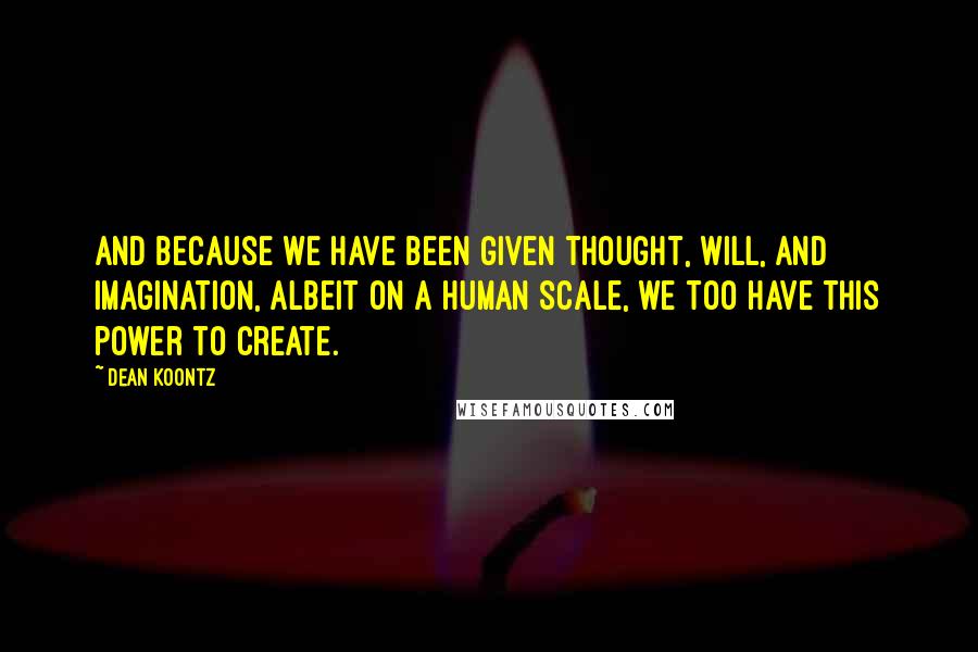 Dean Koontz Quotes: And because we have been given thought, will, and imagination, albeit on a human scale, we too have this power to create.