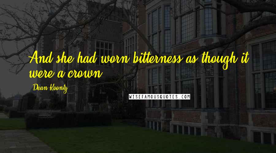 Dean Koontz Quotes: And she had worn bitterness as though it were a crown.