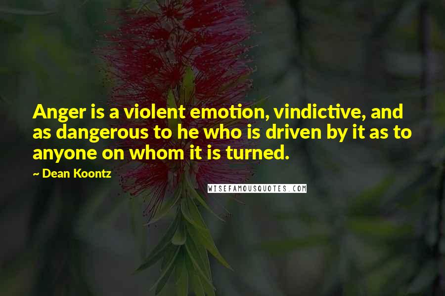 Dean Koontz Quotes: Anger is a violent emotion, vindictive, and as dangerous to he who is driven by it as to anyone on whom it is turned.