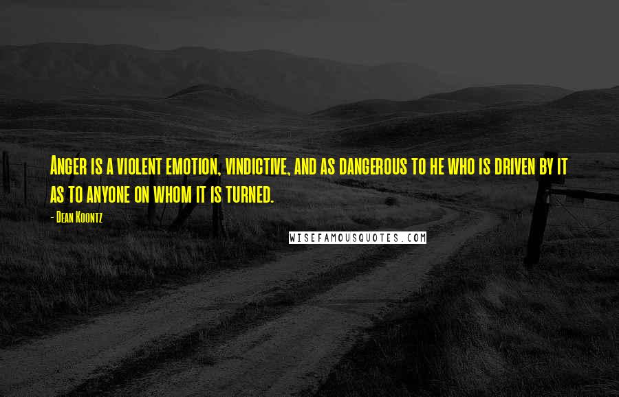 Dean Koontz Quotes: Anger is a violent emotion, vindictive, and as dangerous to he who is driven by it as to anyone on whom it is turned.