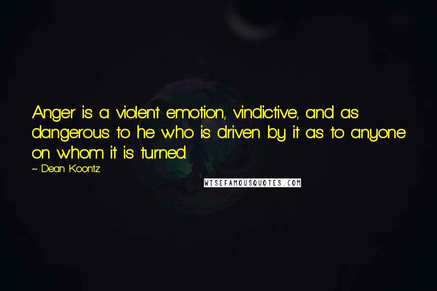 Dean Koontz Quotes: Anger is a violent emotion, vindictive, and as dangerous to he who is driven by it as to anyone on whom it is turned.