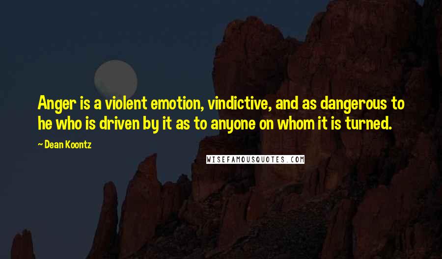 Dean Koontz Quotes: Anger is a violent emotion, vindictive, and as dangerous to he who is driven by it as to anyone on whom it is turned.