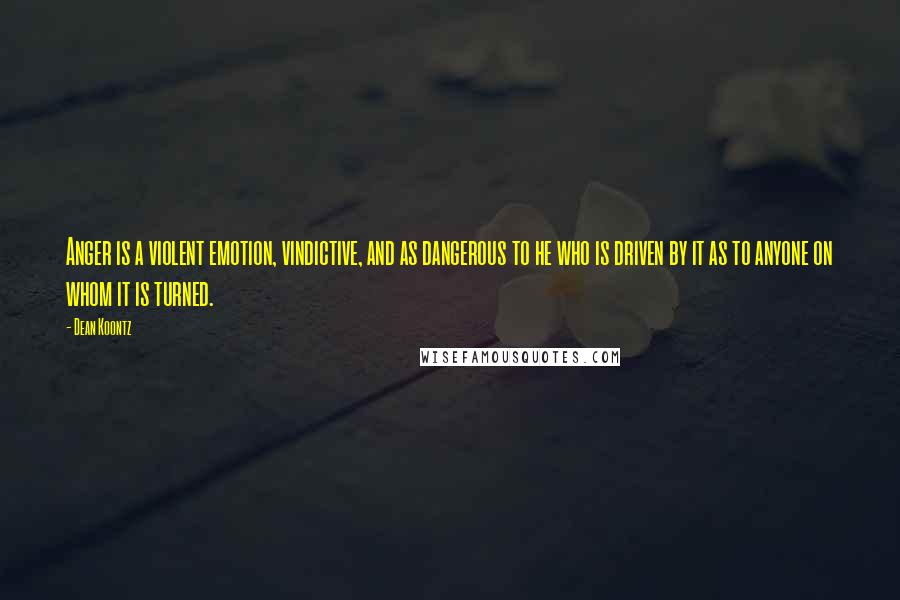 Dean Koontz Quotes: Anger is a violent emotion, vindictive, and as dangerous to he who is driven by it as to anyone on whom it is turned.
