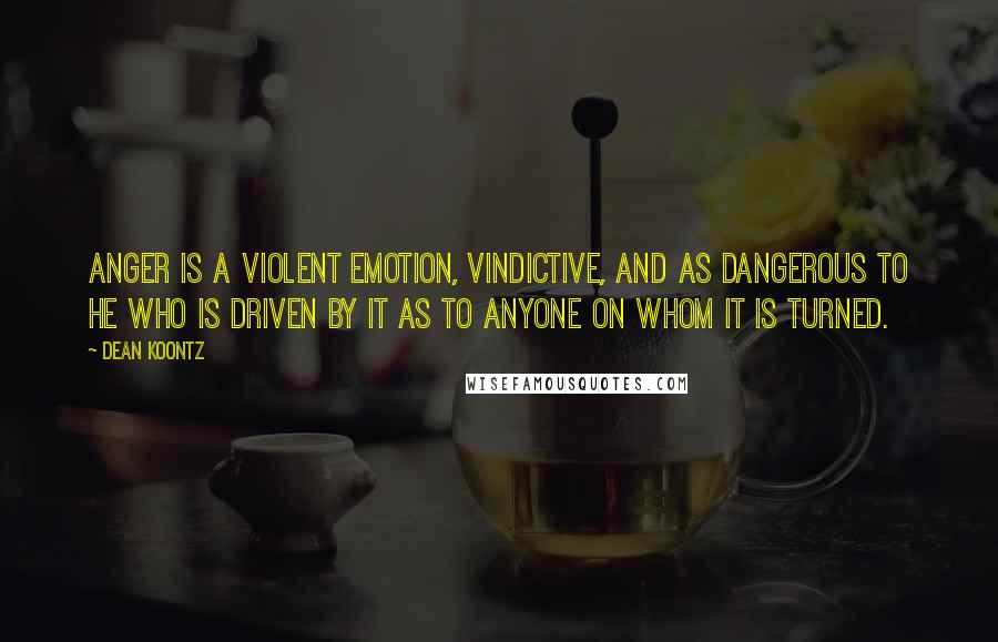 Dean Koontz Quotes: Anger is a violent emotion, vindictive, and as dangerous to he who is driven by it as to anyone on whom it is turned.