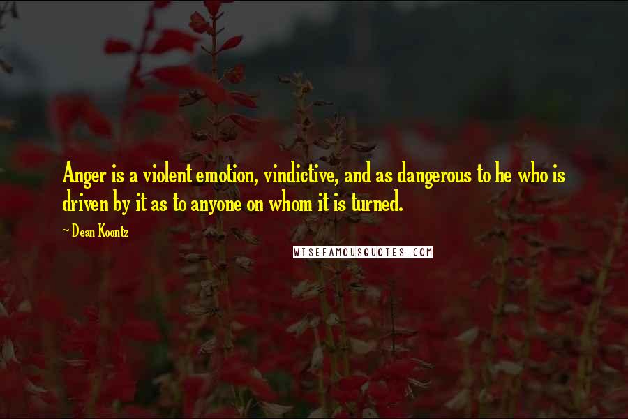 Dean Koontz Quotes: Anger is a violent emotion, vindictive, and as dangerous to he who is driven by it as to anyone on whom it is turned.