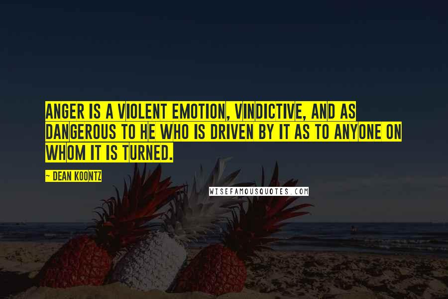 Dean Koontz Quotes: Anger is a violent emotion, vindictive, and as dangerous to he who is driven by it as to anyone on whom it is turned.