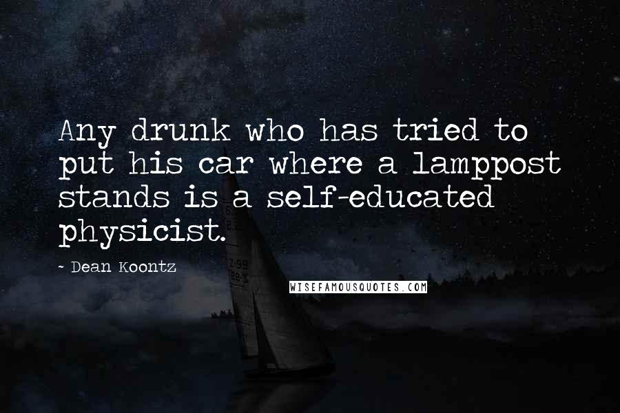 Dean Koontz Quotes: Any drunk who has tried to put his car where a lamppost stands is a self-educated physicist.