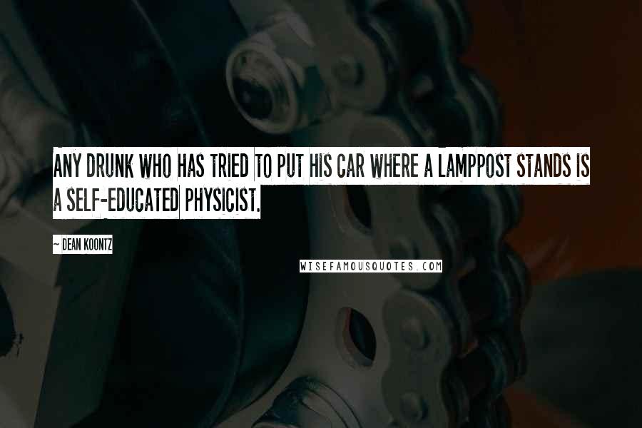 Dean Koontz Quotes: Any drunk who has tried to put his car where a lamppost stands is a self-educated physicist.