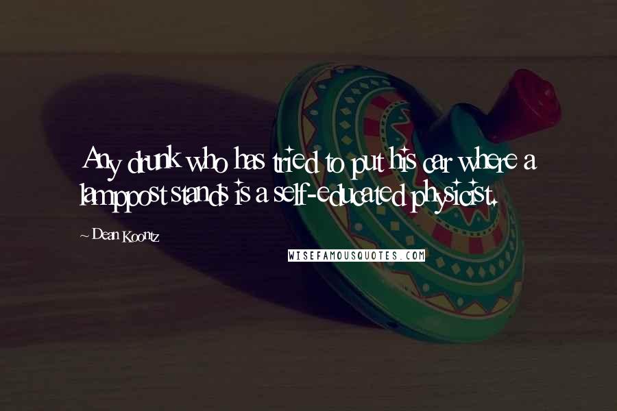 Dean Koontz Quotes: Any drunk who has tried to put his car where a lamppost stands is a self-educated physicist.