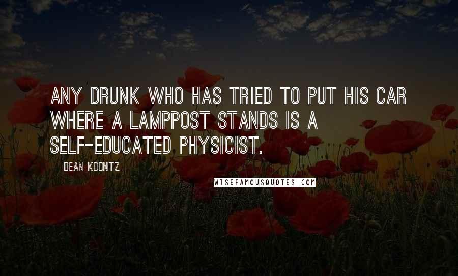 Dean Koontz Quotes: Any drunk who has tried to put his car where a lamppost stands is a self-educated physicist.