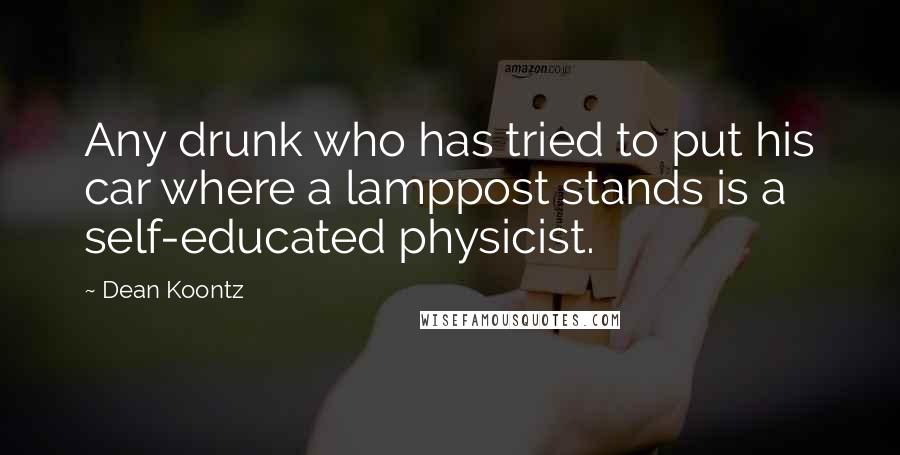 Dean Koontz Quotes: Any drunk who has tried to put his car where a lamppost stands is a self-educated physicist.