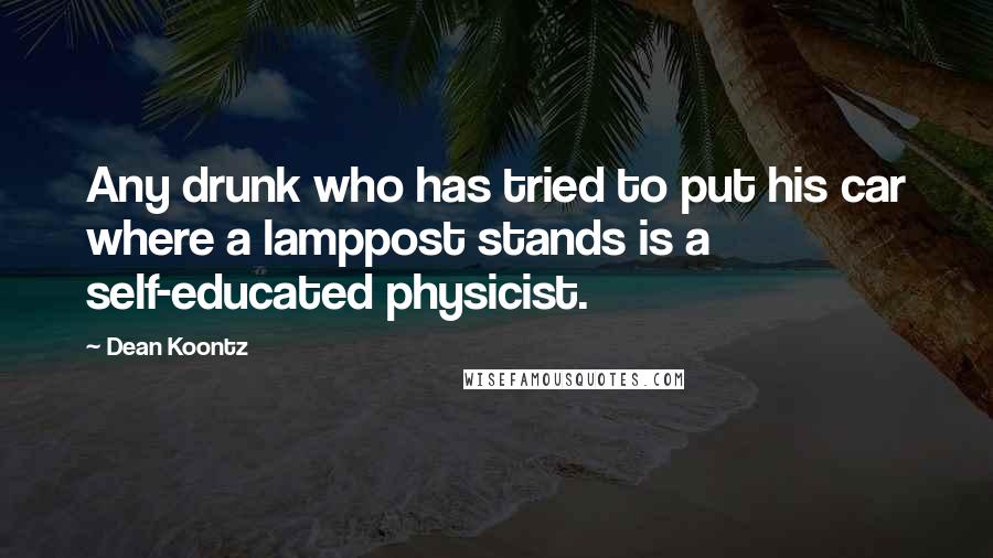 Dean Koontz Quotes: Any drunk who has tried to put his car where a lamppost stands is a self-educated physicist.