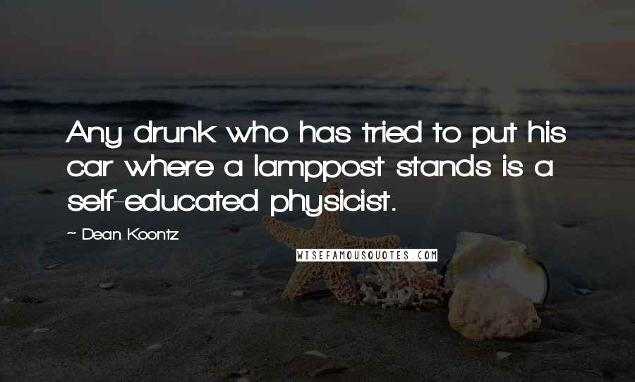 Dean Koontz Quotes: Any drunk who has tried to put his car where a lamppost stands is a self-educated physicist.