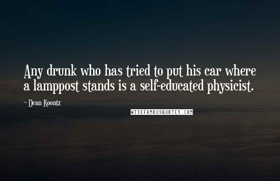 Dean Koontz Quotes: Any drunk who has tried to put his car where a lamppost stands is a self-educated physicist.