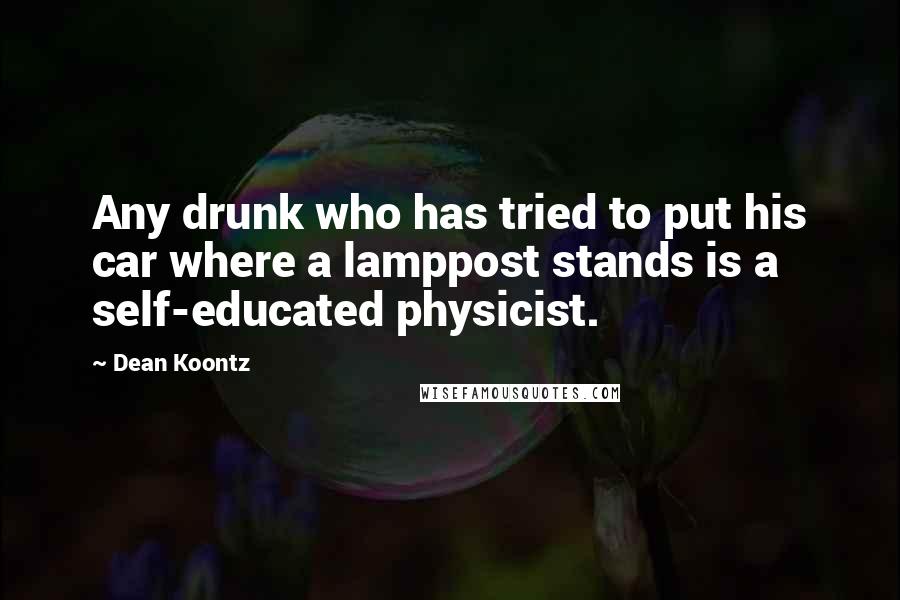 Dean Koontz Quotes: Any drunk who has tried to put his car where a lamppost stands is a self-educated physicist.