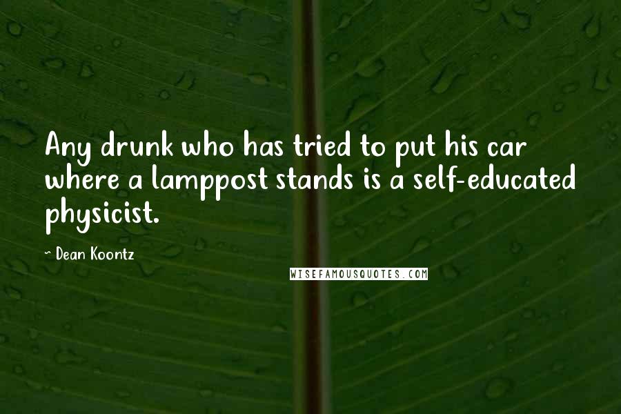 Dean Koontz Quotes: Any drunk who has tried to put his car where a lamppost stands is a self-educated physicist.