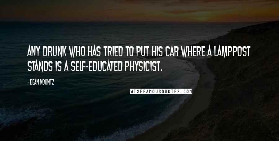 Dean Koontz Quotes: Any drunk who has tried to put his car where a lamppost stands is a self-educated physicist.