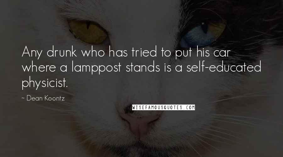 Dean Koontz Quotes: Any drunk who has tried to put his car where a lamppost stands is a self-educated physicist.