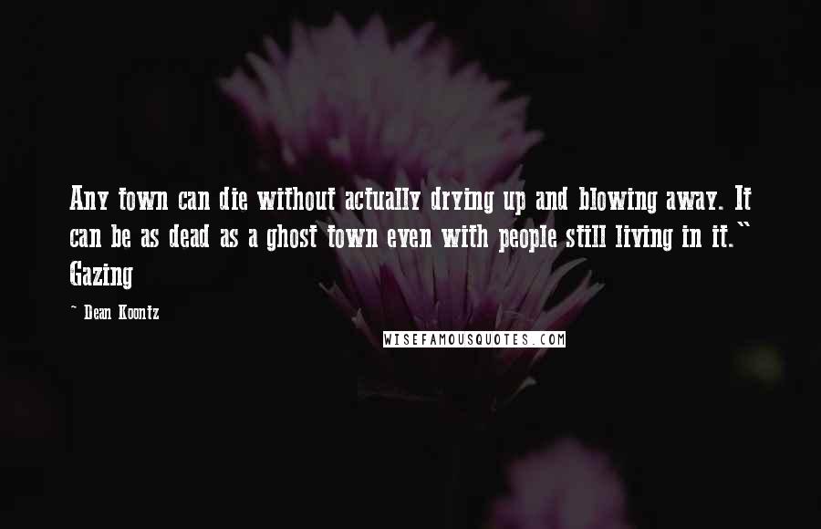 Dean Koontz Quotes: Any town can die without actually drying up and blowing away. It can be as dead as a ghost town even with people still living in it." Gazing