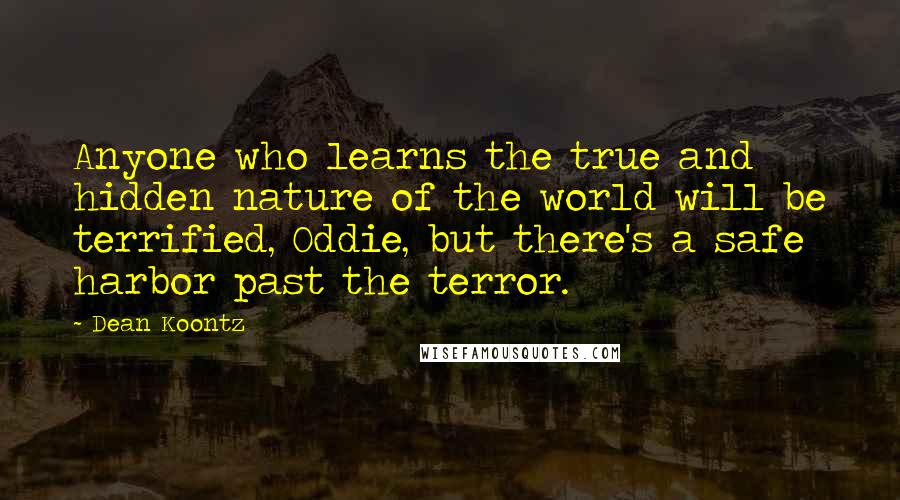 Dean Koontz Quotes: Anyone who learns the true and hidden nature of the world will be terrified, Oddie, but there's a safe harbor past the terror.