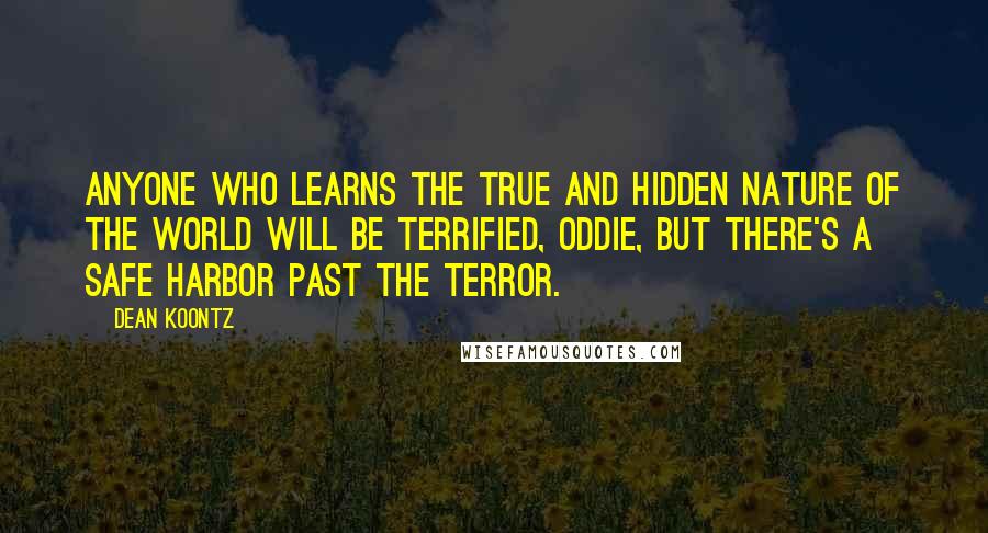 Dean Koontz Quotes: Anyone who learns the true and hidden nature of the world will be terrified, Oddie, but there's a safe harbor past the terror.