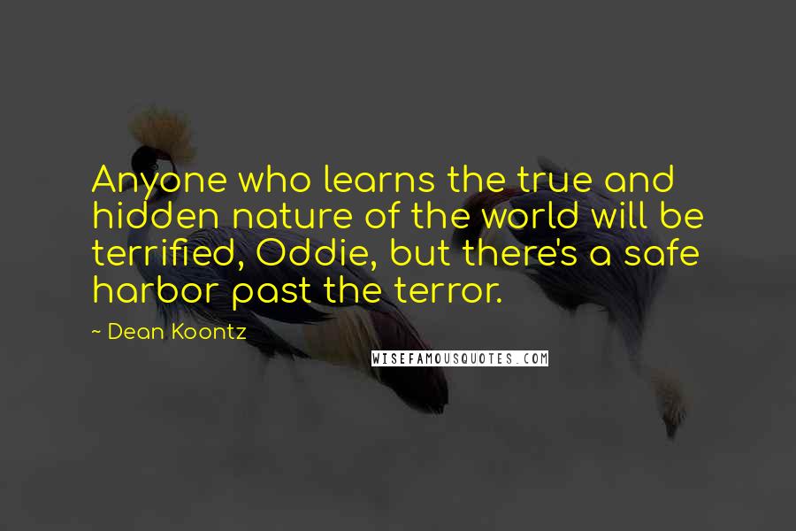 Dean Koontz Quotes: Anyone who learns the true and hidden nature of the world will be terrified, Oddie, but there's a safe harbor past the terror.