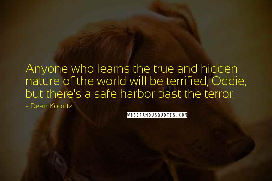 Dean Koontz Quotes: Anyone who learns the true and hidden nature of the world will be terrified, Oddie, but there's a safe harbor past the terror.