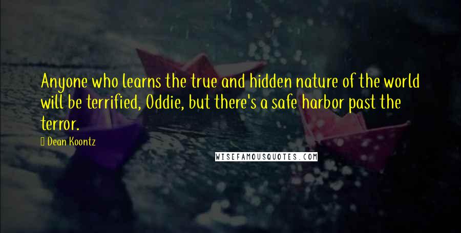 Dean Koontz Quotes: Anyone who learns the true and hidden nature of the world will be terrified, Oddie, but there's a safe harbor past the terror.