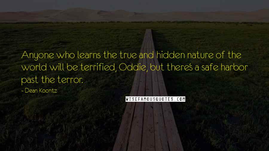 Dean Koontz Quotes: Anyone who learns the true and hidden nature of the world will be terrified, Oddie, but there's a safe harbor past the terror.