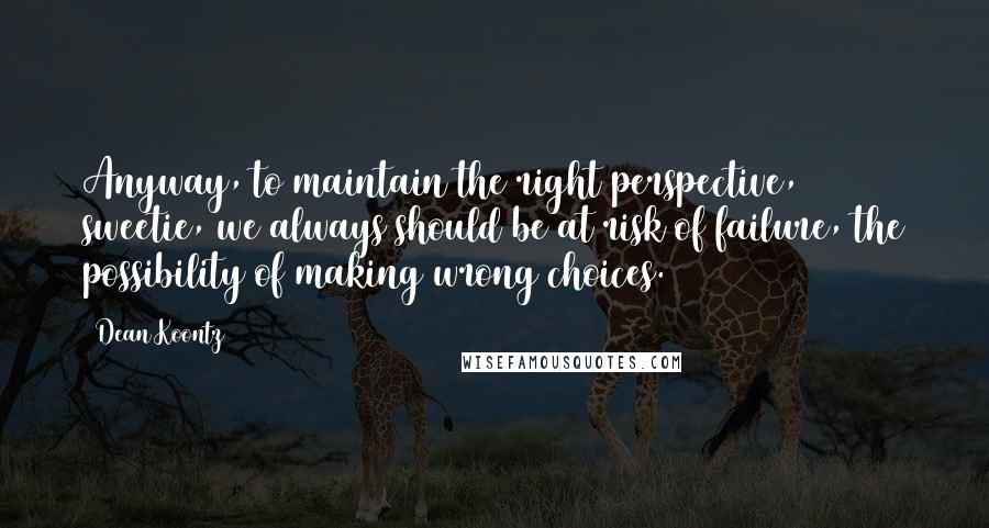 Dean Koontz Quotes: Anyway, to maintain the right perspective, sweetie, we always should be at risk of failure, the possibility of making wrong choices.