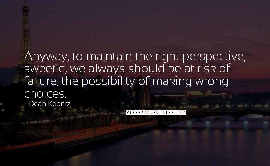 Dean Koontz Quotes: Anyway, to maintain the right perspective, sweetie, we always should be at risk of failure, the possibility of making wrong choices.